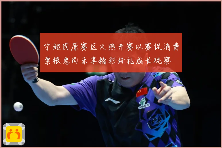 宁超固原赛区火热开赛以赛促消费票根惠民乐享精彩好礼成长观察