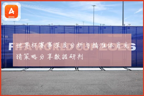 世界杯赛事深度分析与精准体育竞猜策略分享数据研判