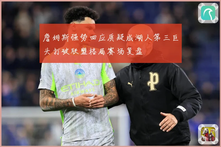 詹姆斯强势回应质疑成湖人第三巨头打破联盟格局赛场复盘