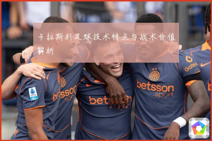 卡拉斯科足球技术特点与战术价值解析