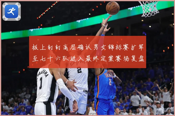 板上钉钉高层确认男女锦标赛扩军至七十六队进入最终定案赛场复盘