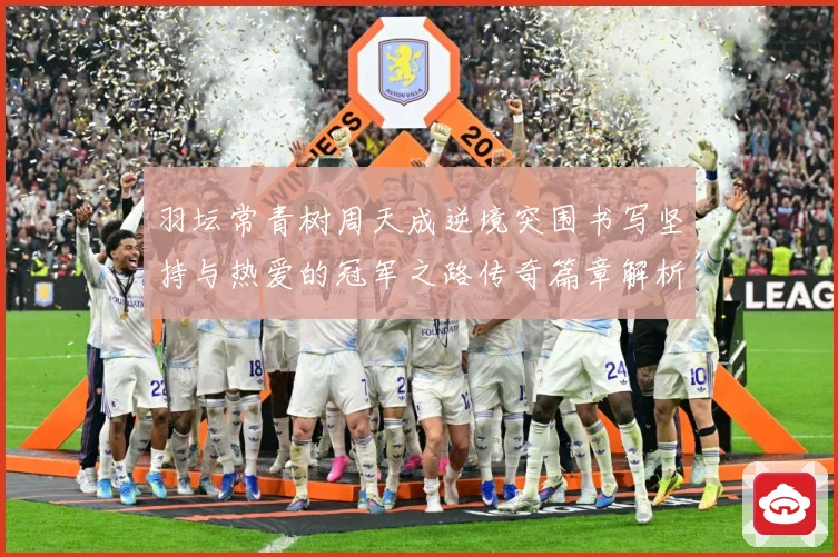 羽坛常青树周天成逆境突围书写坚持与热爱的冠军之路传奇篇章解析