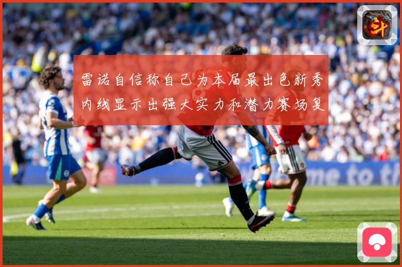 雷诺自信称自己为本届最出色新秀内线显示出强大实力和潜力赛场复盘