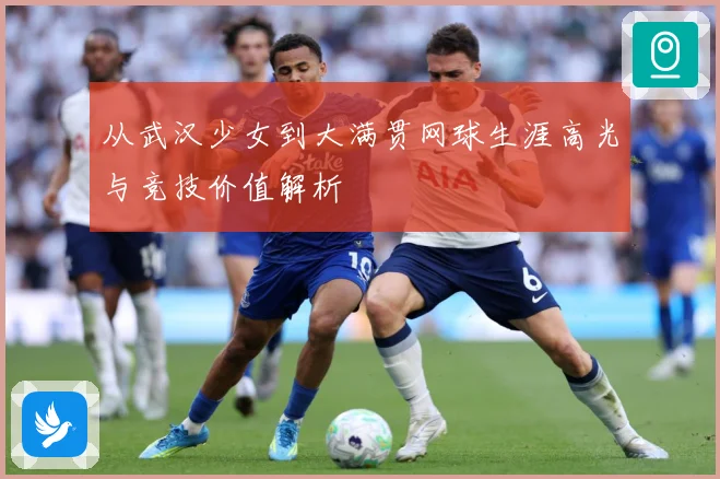 从武汉少女到大满贯网球生涯高光与竞技价值解析