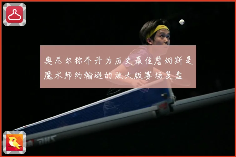 奥尼尔称乔丹为历史最佳詹姆斯是魔术师约翰逊的放大版赛场复盘