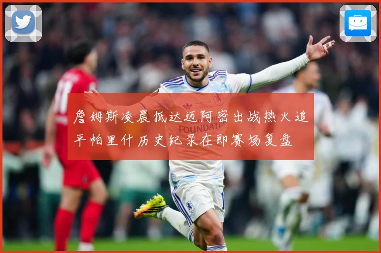 詹姆斯凌晨抵达迈阿密出战热火追平帕里什历史纪录在即赛场复盘