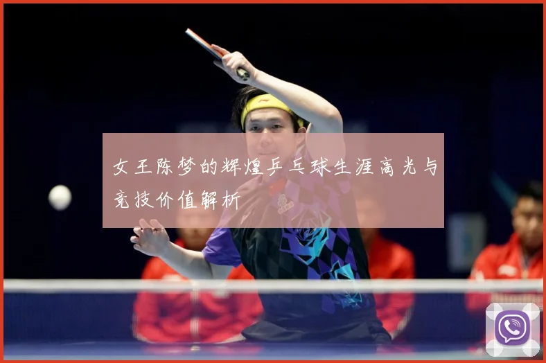 女王陈梦的辉煌乒乓球生涯高光与竞技价值解析