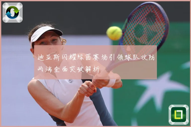 迪亚斯闪耀绿茵赛场引领球队攻防两端全面突破解析