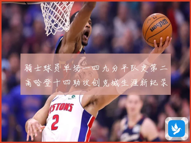 骑士球员单场一四九分平队史第二高哈登十四助攻创克城生涯新纪录赛场复盘