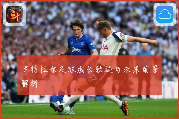 亨特拉尔足球成长轨迹与未来前景解析