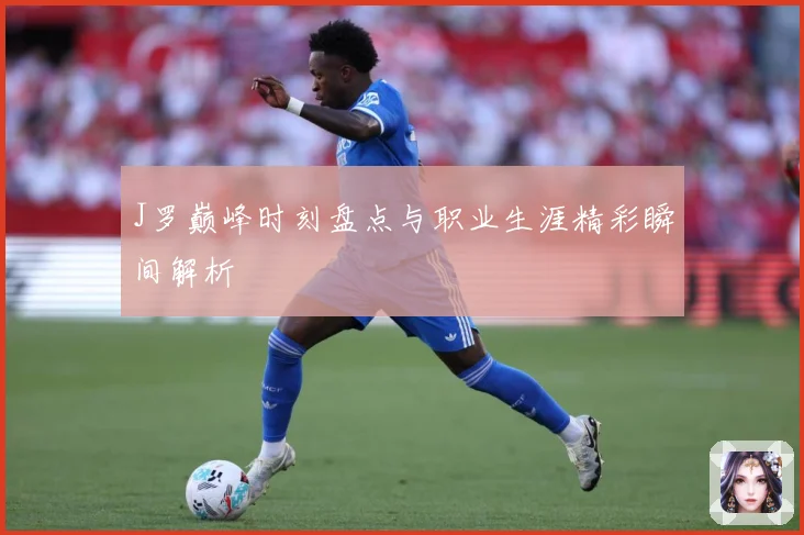 J罗巅峰时刻盘点与职业生涯精彩瞬间解析