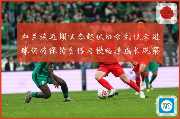 加兰谈近期状态起伏机会到位未进球仍将保持自信与侵略性成长观察