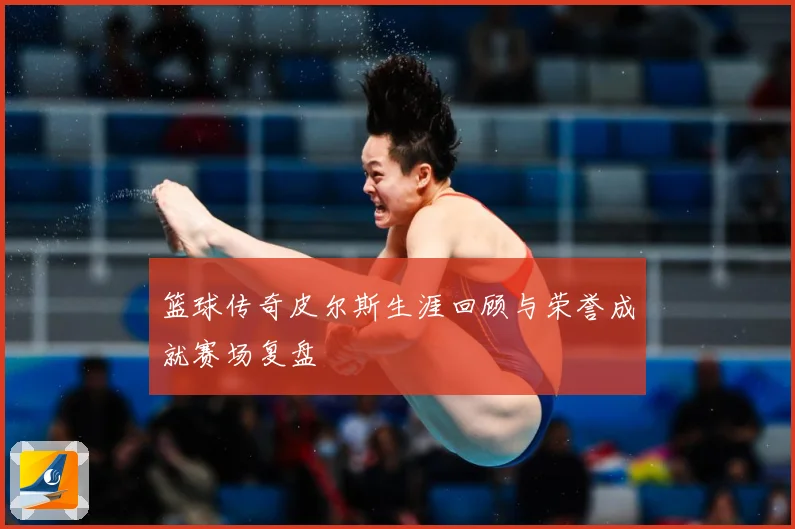 篮球传奇皮尔斯生涯回顾与荣誉成就赛场复盘