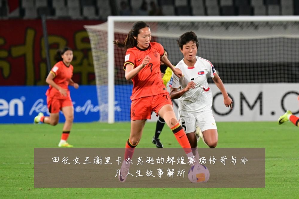 田径女王谢里卡杰克逊的辉煌赛场传奇与非凡人生故事解析