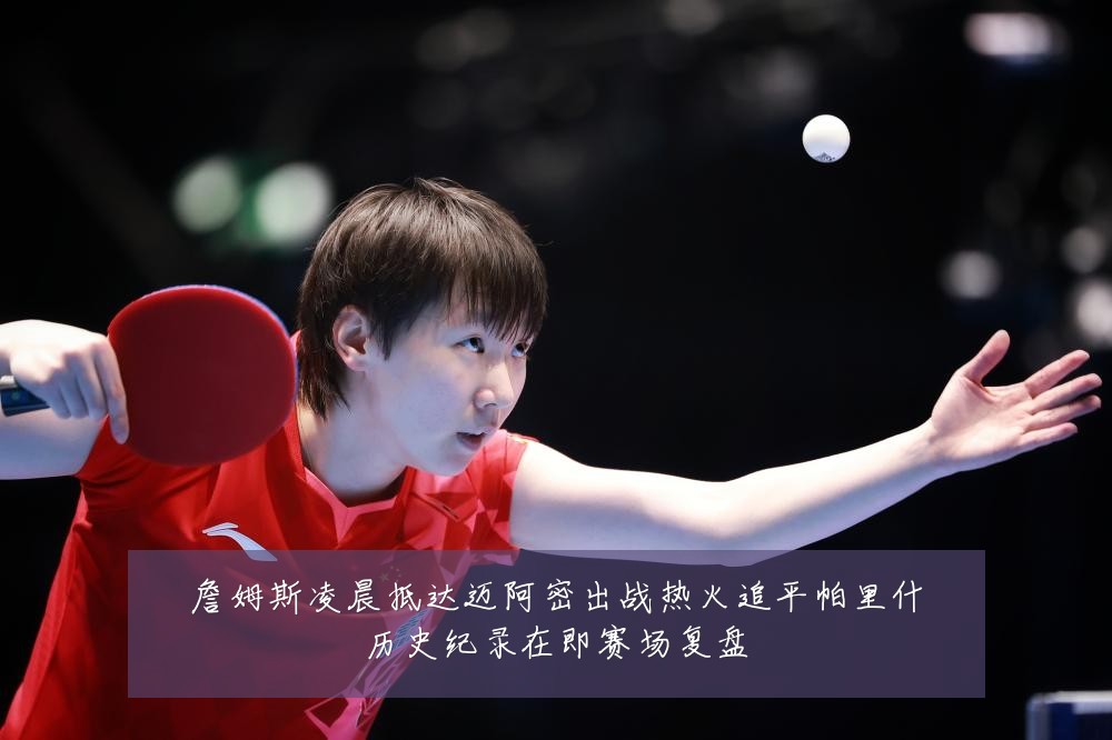 詹姆斯凌晨抵达迈阿密出战热火追平帕里什历史纪录在即赛场复盘