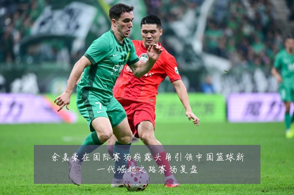 余嘉豪在国际赛场崭露头角引领中国篮球新一代崛起之路赛场复盘
