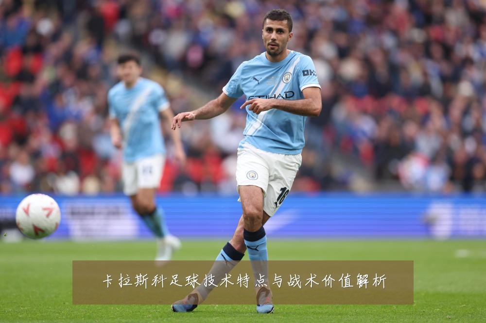 卡拉斯科足球技术特点与战术价值解析