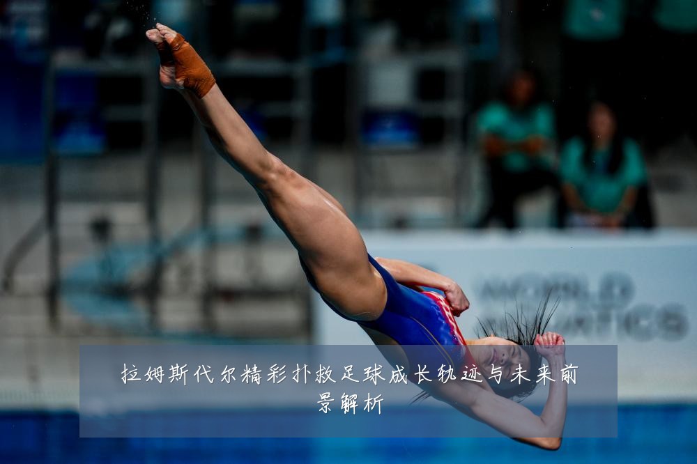 拉姆斯代尔精彩扑救足球成长轨迹与未来前景解析