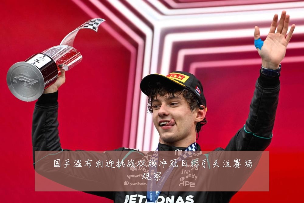 国乒温布利迎挑战双线冲冠目标引关注赛场观察