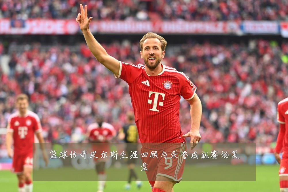 篮球传奇皮尔斯生涯回顾与荣誉成就赛场复盘